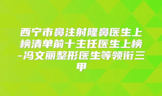 西宁市鼻注射隆鼻医生上榜清单前十主任医生上榜-冯文丽整形医生等领衔三甲