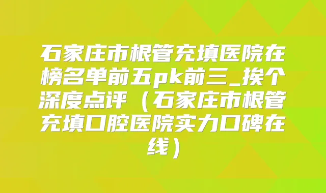石家庄市根管充填医院在榜名单前五pk前三_挨个深度点评(石家庄市根管充填口腔医院实力口碑在线)