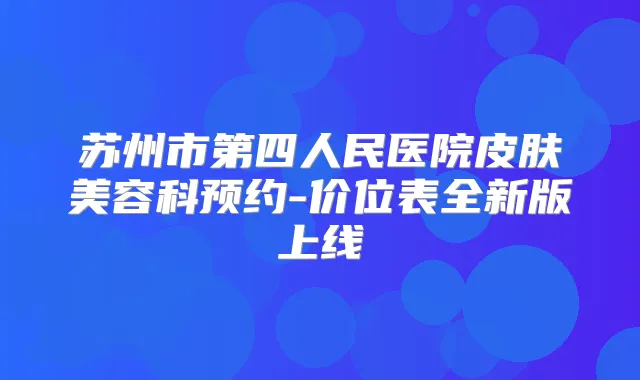 苏州市第四人民医院皮肤美容科预约-价位表全新版上线