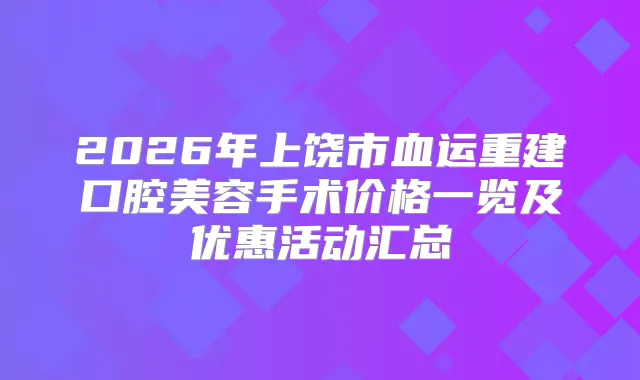 title="2026年上饶市血运重建口腔美容手术价格一览及优惠活动汇总"