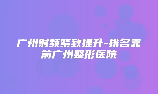 广州射频紧致提升-排名靠前广州整形医院