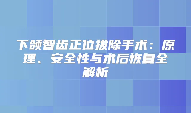 下颌智齿正位拔除手术：原理、安全性与术后恢复全解析