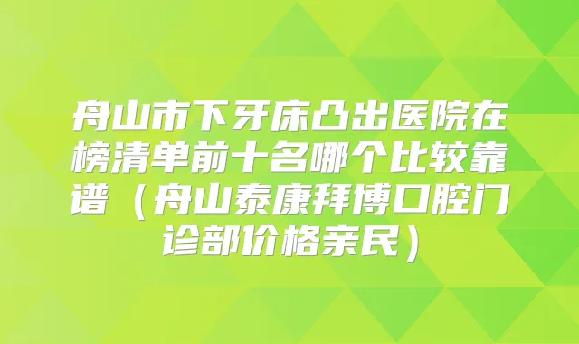 舟山市下牙床凸出医院在榜清单前十名哪个比较靠谱（舟山泰康拜博口腔门诊部价格亲民）