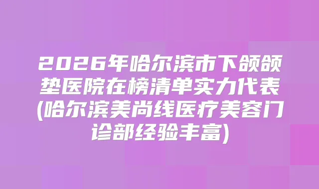 2026年哈尔滨市下颌颌垫医院在榜清单实力代表(哈尔滨美尚线医疗美容门诊部经验丰富)