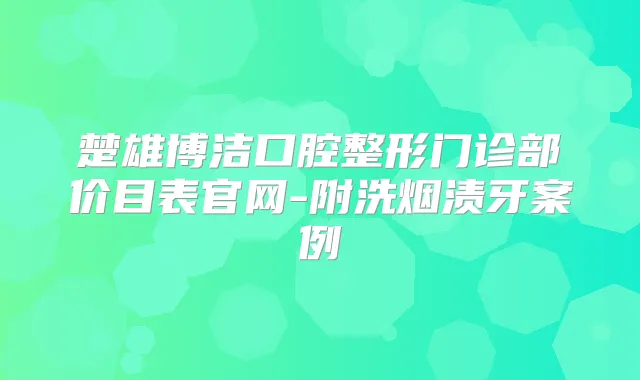 楚雄博洁口腔整形门诊部价目表官网-附洗烟渍牙案例