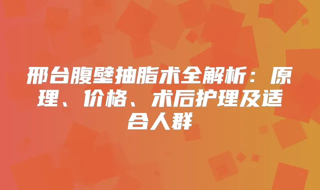 邢台腹壁抽脂术全解析:原理、价格、术后护理及适合人群