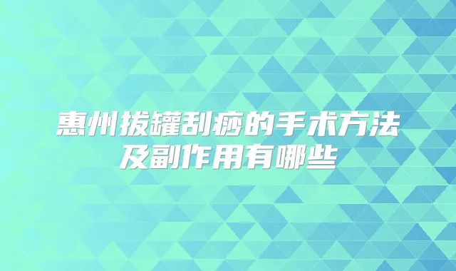 惠州拔罐刮痧的手术方法及副作用有哪些