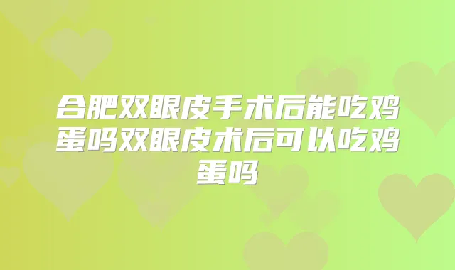 合肥双眼皮手术后能吃鸡蛋吗双眼皮术后可以吃鸡蛋吗