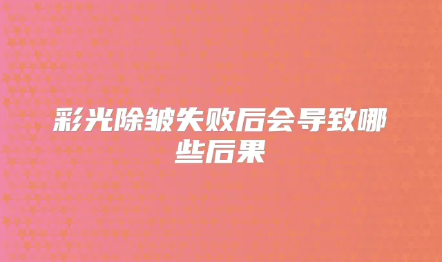 彩光除皱失败后会导致哪些后果