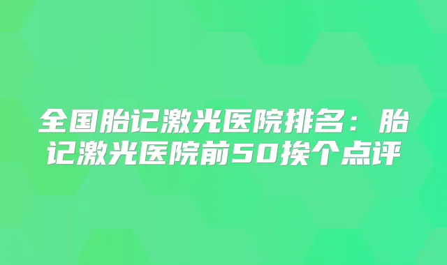 全国胎记激光医院排名：胎记激光医院前50挨个点评