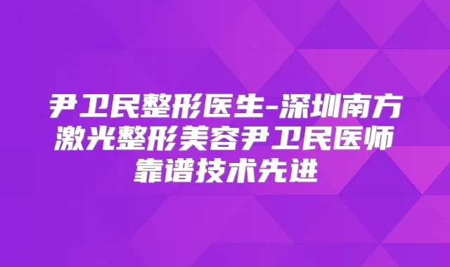 尹卫民整形医生-深圳南方激光整形美容尹卫民医师靠谱技术先进