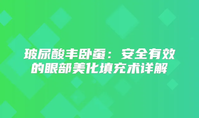 玻尿酸丰卧蚕：安全有效的眼部美化填充术详解