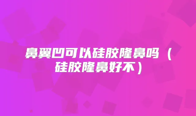 鼻翼凹可以硅胶隆鼻吗（硅胶隆鼻好不）