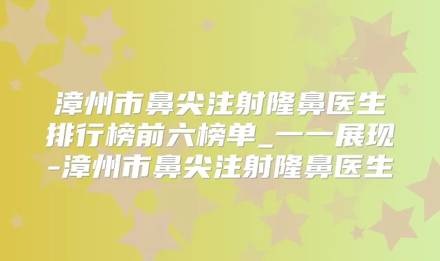 漳州市鼻尖注射隆鼻医生排行榜前六榜单_一一展现-漳州市鼻尖注射隆鼻医生