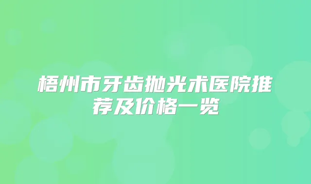梧州市牙齿抛光术医院推荐及价格一览