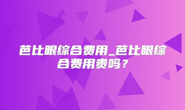 芭比眼综合费用_芭比眼综合费用贵吗？