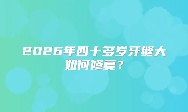 2026年四十多岁牙缝大如何修复？