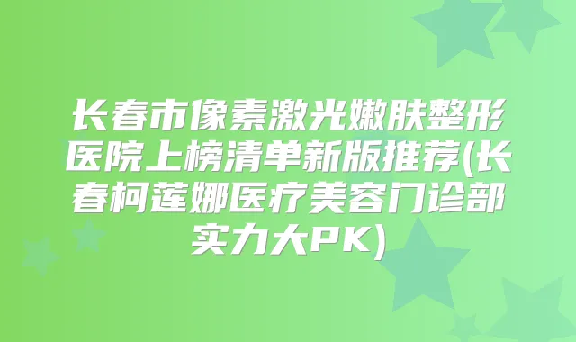 长春市像素激光嫩肤整形医院上榜清单新版推荐(长春柯莲娜医疗美容门诊部实力大PK)
