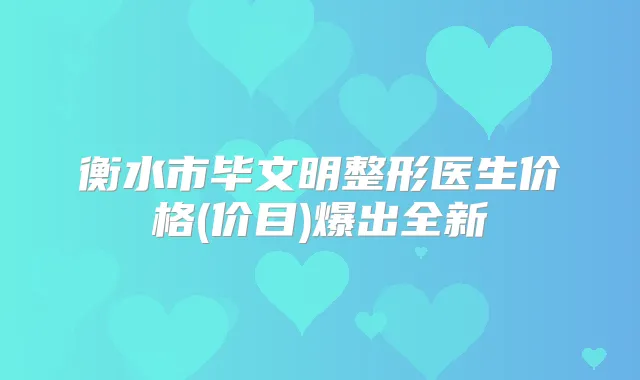 衡水市毕文明整形医生价格(价目)爆出全新