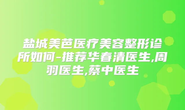 盐城美芭医疗美容整形诊所如何-推荐华春清医生,周羽医生,蔡中医生