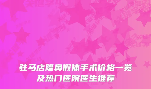 驻马店隆鼻假体手术价格一览及热门医院医生推荐