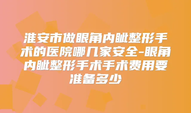 淮安市做眼角内眦整形手术的医院哪几家安全-眼角内眦整形手术手术费用要准备多少