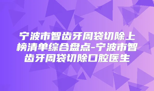 宁波市智齿牙周袋切除上榜清单综合盘点-宁波市智齿牙周袋切除口腔医生