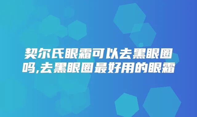契尔氏眼霜可以去黑眼圈吗,去黑眼圈好用的眼霜