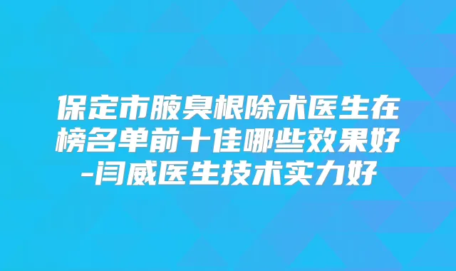 保定市腋臭术医生在榜名单前十佳哪些效果好-闫威医生技术实力好