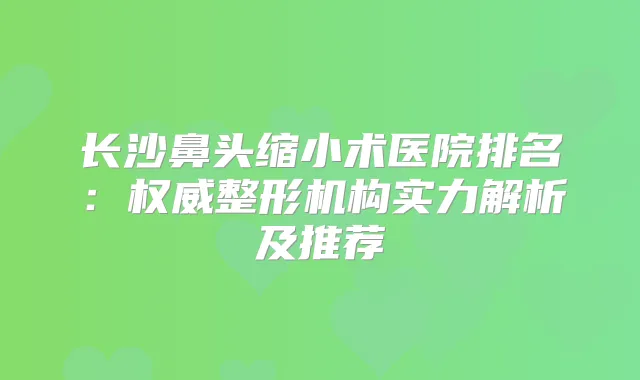 长沙鼻头缩小术医院排名：整形机构实力解析及推荐