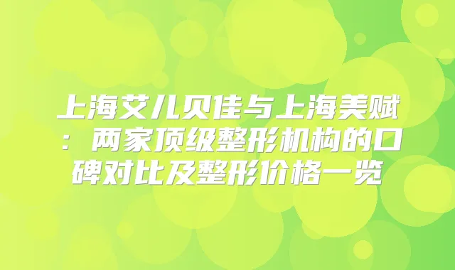 上海艾儿贝佳与上海美赋：两家整形机构的口碑对比及整形价格一览