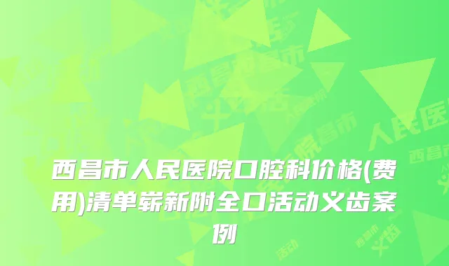 西昌市人民医院口腔科价格(费用)清单崭新附全口活动义齿案例