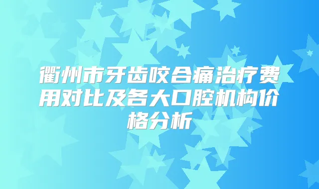 衢州市牙齿咬合痛费用对比及各大口腔机构价格分析