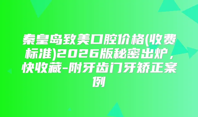 秦皇岛致美口腔价格(收费标准)2026版秘密出炉，快收藏-附牙齿门牙矫正案例