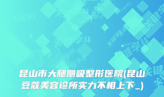 昆山市大腿侧吸整形医院(昆山豆蔻美容诊所实力不相上下_)
