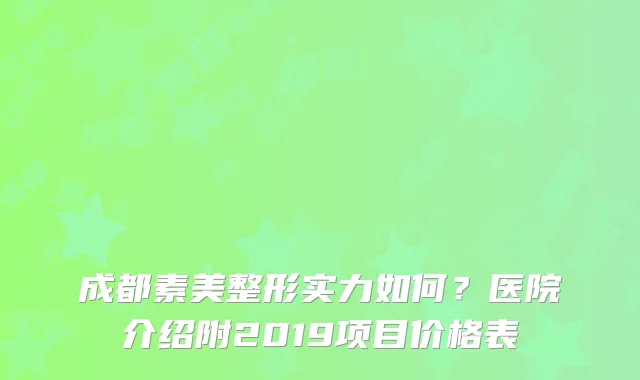 成都素美整形实力如何?医院介绍附2019项目价格表