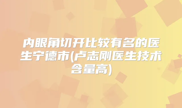 内眼角切开比较有名的医生宁德市(卢志刚医生技术含量高)