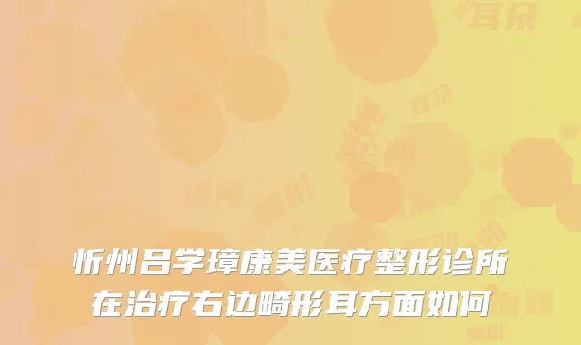忻州吕学璋康美医疗整形诊所在右边畸形耳方面如何