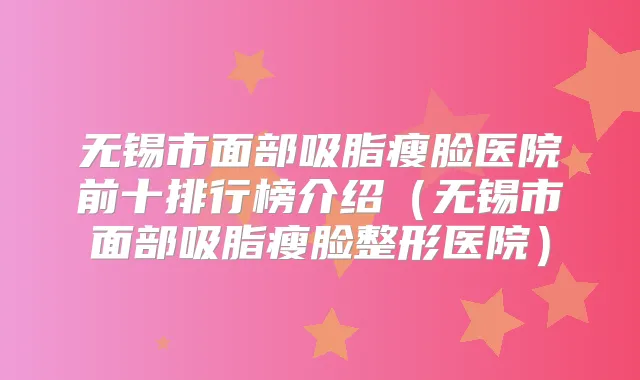 无锡市面部吸脂瘦脸医院前十排行榜介绍（无锡市面部吸脂瘦脸整形医院）