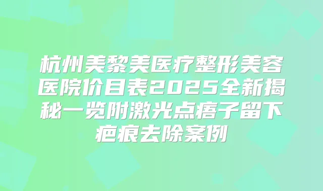 杭州美黎美医疗整形美容医院价目表2025全新揭秘一览附激光点痦子留下疤痕去除案例