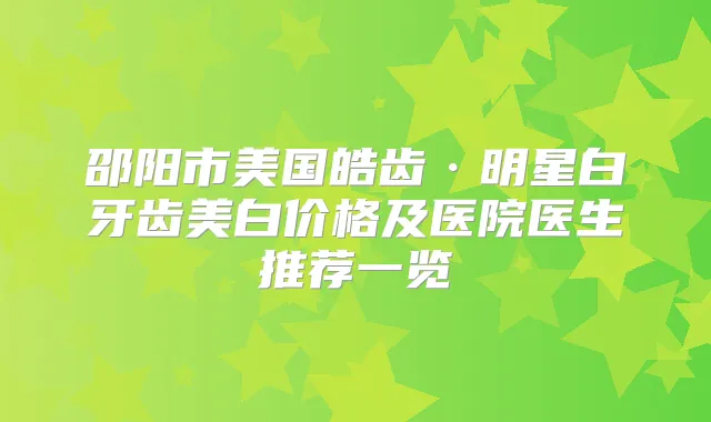 邵阳市美国皓齿·明星白牙齿美白价格及医院医生推荐一览