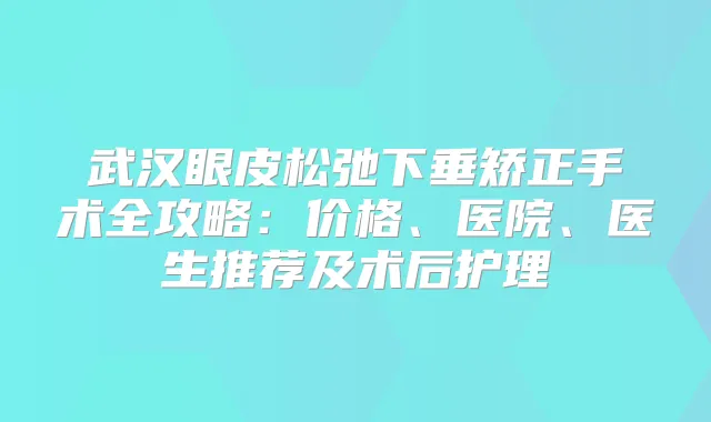 武汉眼皮松弛下垂矫正手术全攻略：价格、医院、医生推荐及术后护理