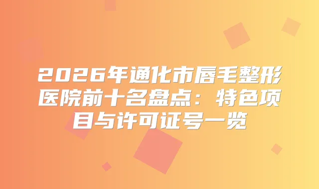 2026年通化市唇毛整形医院前十名盘点：特色项目与许可证号一览