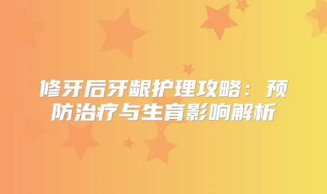 修牙后牙龈护理攻略：预防与生育影响解析