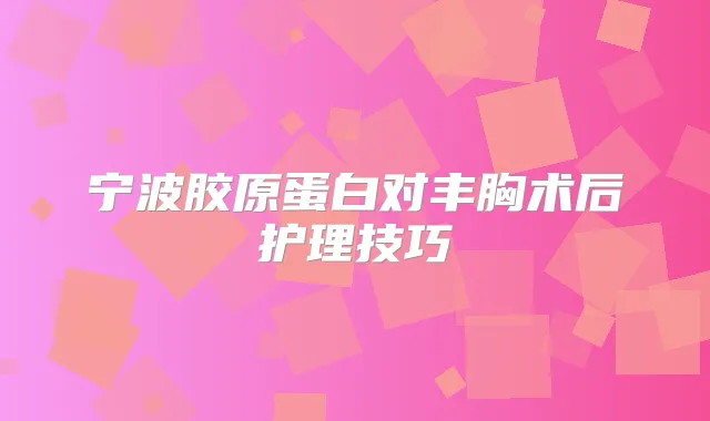 宁波胶原蛋白对丰胸术后护理技巧