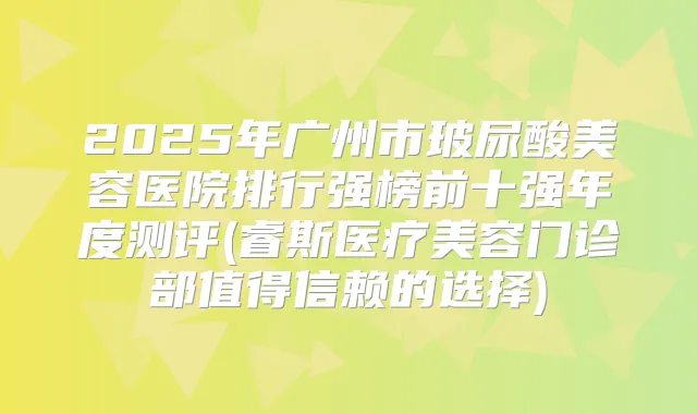 2025年广州市玻尿酸美容医院排行强榜前十强年度测评(睿斯医疗美容门诊部值得信赖的选择)