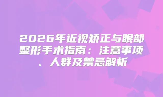 2026年近视矫正与眼部整形手术指南：注意事项、人群及禁忌解析