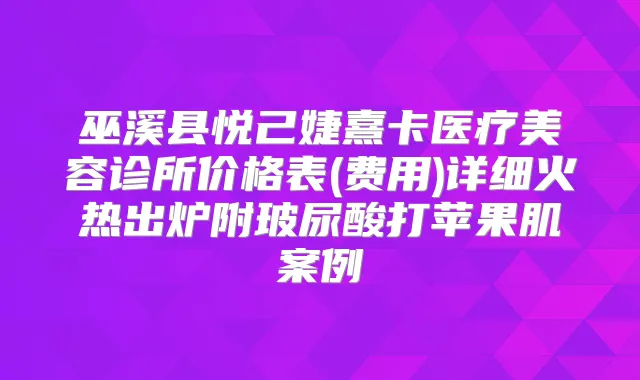 巫溪县悦己婕熹卡医疗美容诊所价格表(费用)详细火热出炉附玻尿酸打苹果肌案例