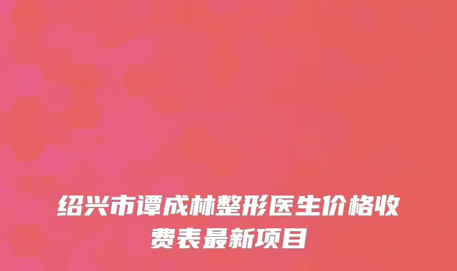 绍兴市谭成林整形医生价格收费表新项目