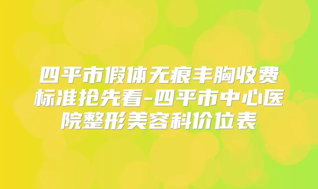 四平市假体无痕丰胸收费标准抢先看-四平市中心医院整形美容科价位表